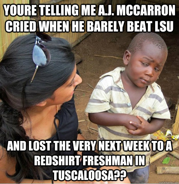 Youre telling me a.j. mccarron cried when he barely beat lsu and lost the very next week to a redshirt freshman in tuscaloosa??  Skeptical Third World Kid