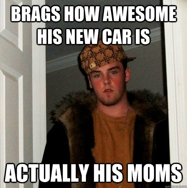 brags how awesome his new car is actually his moms  Scumbag Steve