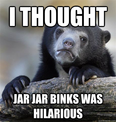 I thought Jar jar binks was hilarious  Confession Bear