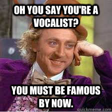 Oh you say you're a vocalist? You must be famous by now.  WILLY WONKA SARCASM