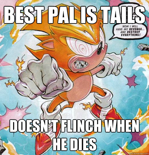 Best pal is tails Doesn't flinch when he dies  
