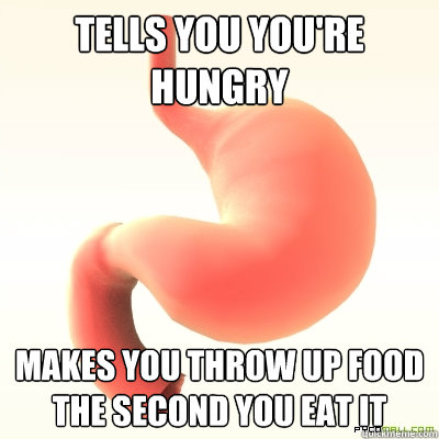 Tells you you're hungry Makes you throw up food the second you eat it - Tells you you're hungry Makes you throw up food the second you eat it  Scumbag Stomach