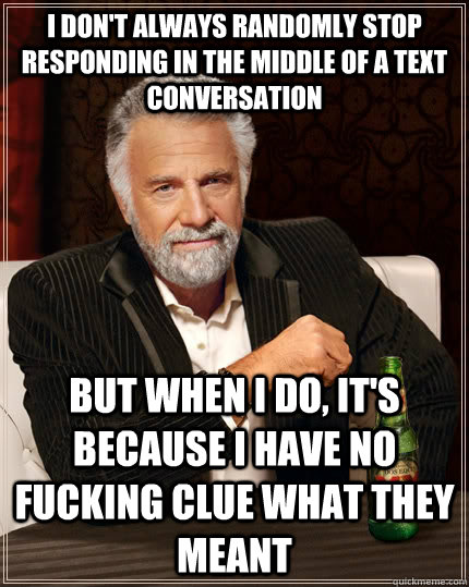 I don't always randomly stop responding in the middle of a text conversation but when I do, it's because i have no fucking clue what they meant  The Most Interesting Man In The World
