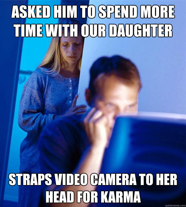 Asked him to spend more time with our daughter Straps video camera to her head for karma  Redditors Wife