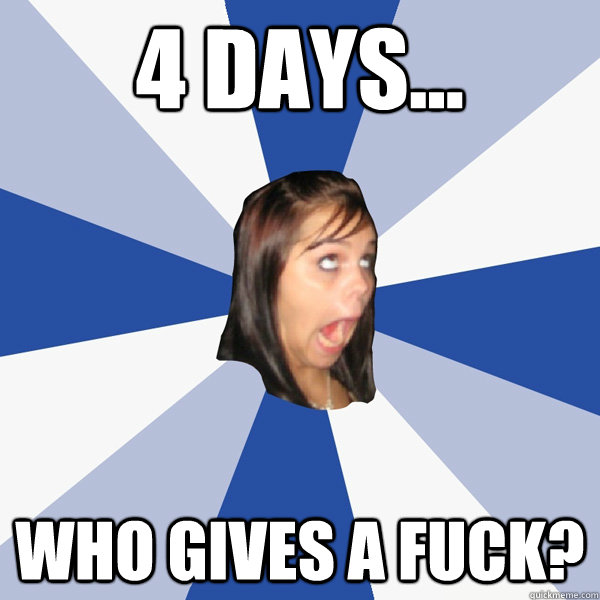 4 days... who gives a fuck?  Annoying Facebook Girl