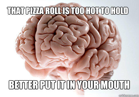 THAT PIZZA ROLL IS TOO HOT TO HOLD BETTER PUT IT IN YOUR MOUTH   