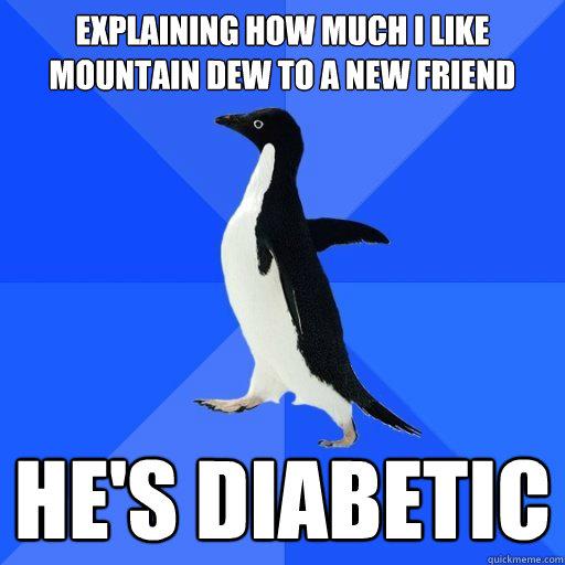 Explaining how much I like mountain dew to a new friend

 He's diabetic
  