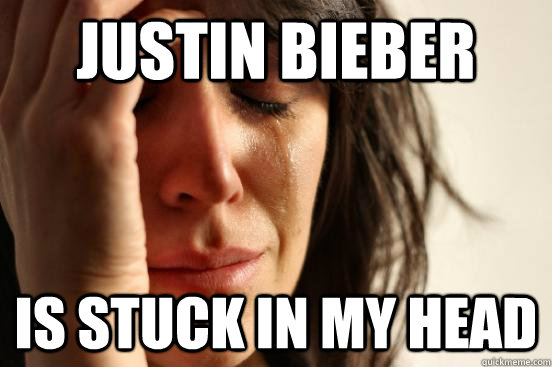 Justin Bieber is stuck in my head  First World Problems