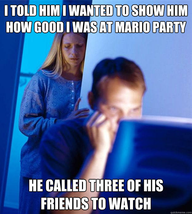I told him i wanted to show him how good i was at mario party he called three of his friends to watch  Redditors Wife