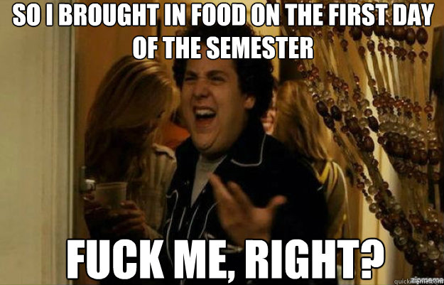 so I brought in food on the first day of the semester FUCK ME, RIGHT?  fuck me right