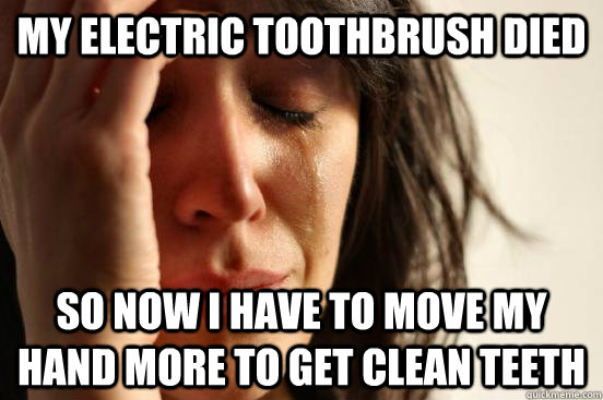 My electric toothbrush died so now I have to move my hand more to get clean teeth  First World Problems
