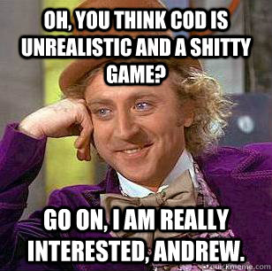 Oh, you think COD is unrealistic and a shitty game? Go on, I am really interested, Andrew.  Condescending Wonka