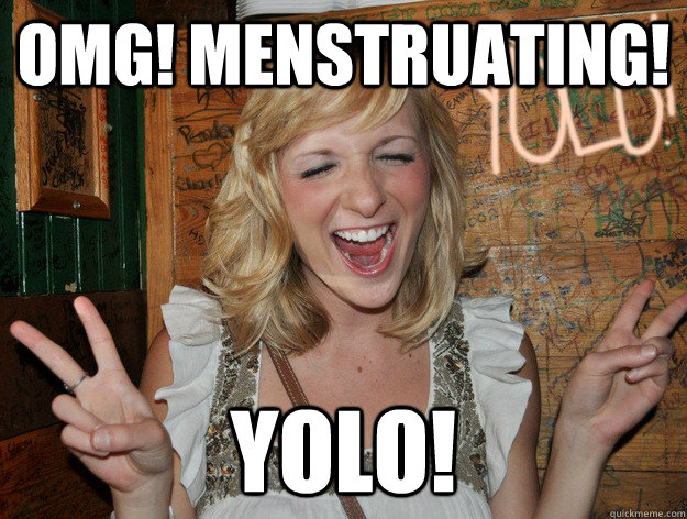 omg! menstruating! yolo!  Yolo Girl