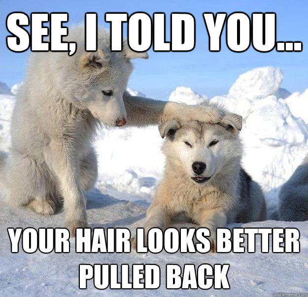see, I told you... your hair looks better pulled back  Caring Husky