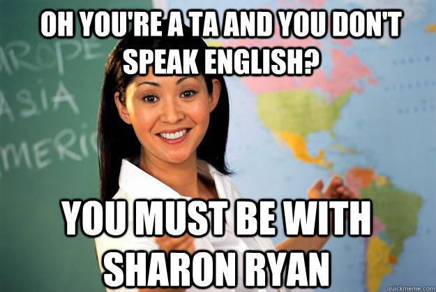Oh you're a ta and you don't speak english? you must be with sharon ryan  Unhelpful High School Teacher