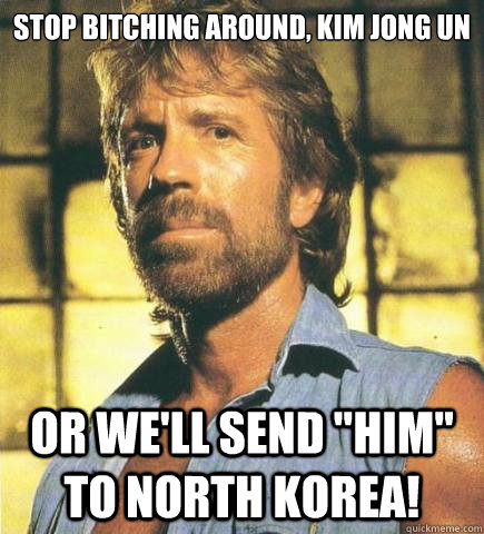 Stop bitching around, Kim Jong Un Or we'll send 