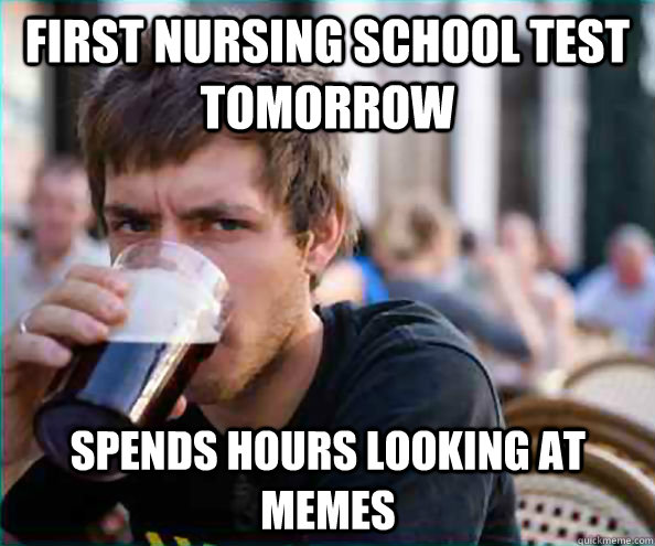 first nursing school test tomorrow spends hours looking at memes - first nursing school test tomorrow spends hours looking at memes  Lazy College Senior