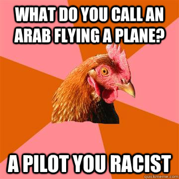 what do you call an arab flying a plane? a pilot you racist - what do you call an arab flying a plane? a pilot you racist  Anti-Joke Chicken