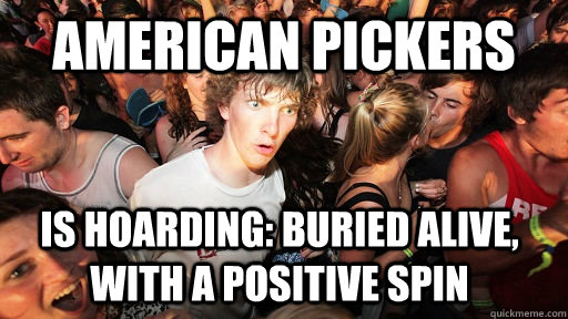 American pickers is hoarding: Buried alive, with a positive spin - American pickers is hoarding: Buried alive, with a positive spin  Sudden Clarity Clarence