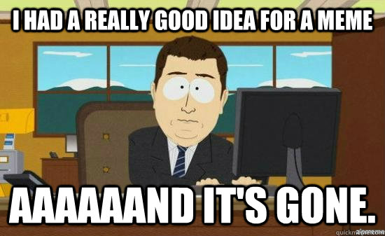 I had a really good idea for a meme AAaaAANd it's gone.  aaaand its gone