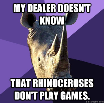 My dealer doesn't know that rhinoceroses don't play games.  Sexually Oblivious Rhino