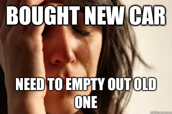 Bought new car Need to empty out old one  First World Problems