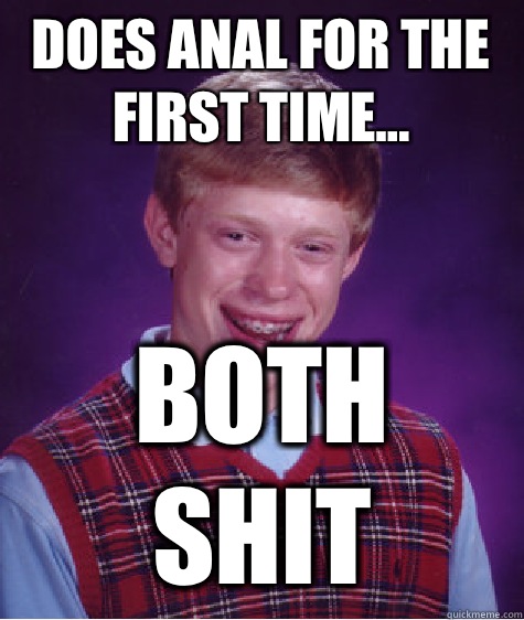 Does anal for the first time... Both shit  Bad Luck Brian