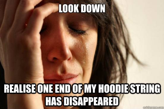Look down Realise one end of my hoodie string has disappeared  First World Problems