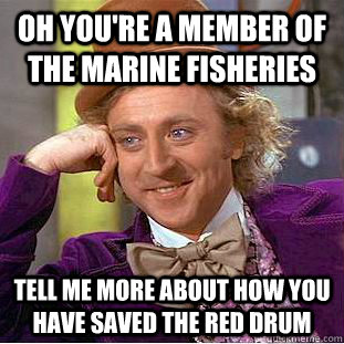 oh you're a member of the marine fisheries tell me more about how you have saved the red drum  Condescending Wonka