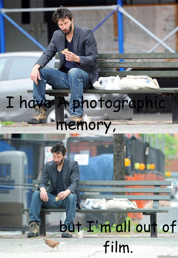 I have A photographic memory, but I'm all out of film.  Sad Keanu