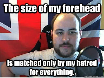 The size of my forehead Is matched only by my hatred for everything.  
