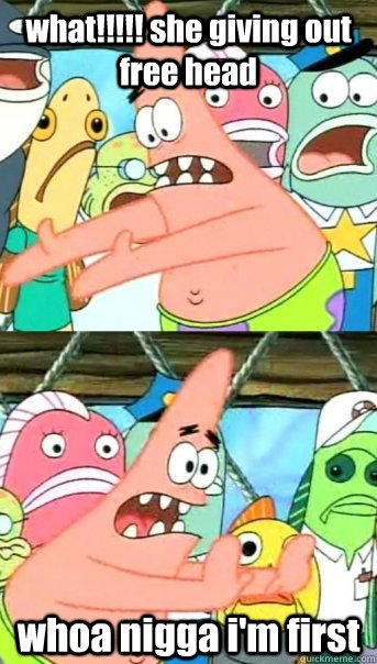 what!!!!! she giving out free head whoa nigga i'm first - what!!!!! she giving out free head whoa nigga i'm first  Push it somewhere else Patrick