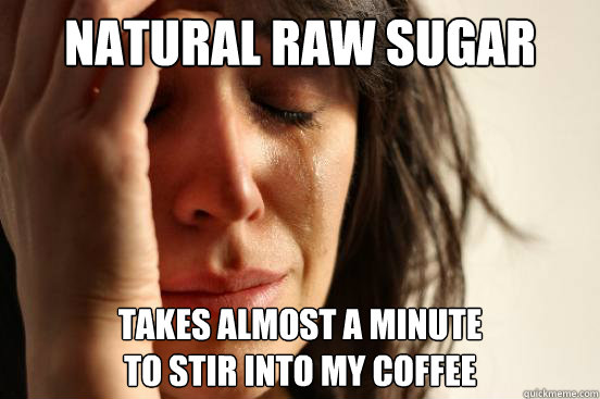 natural raw sugar Takes almost a minute
to stir into my coffee  First World Problems