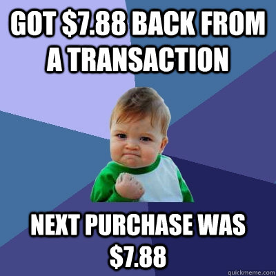 Got $7.88 back from a transaction Next purchase was $7.88  Success Kid