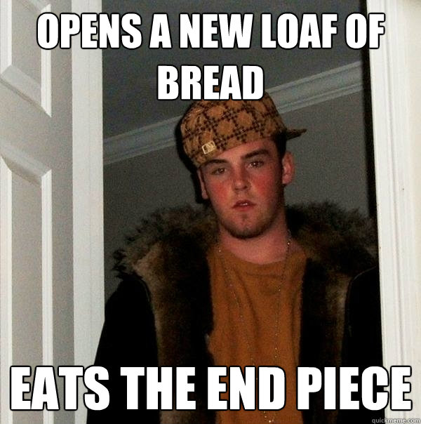 Opens A new loaf of bread Eats the end piece  Scumbag Steve