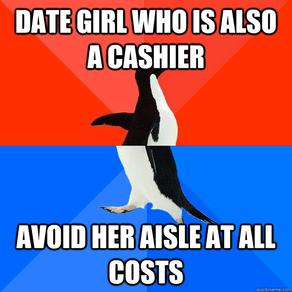 Date girl who is also a cashier Avoid her aisle at all costs  Socially Awesome Awkward Penguin