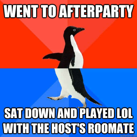 Went to afterparty Sat down and played LOL with the host's roomate  Socially Awesome Awkward Penguin