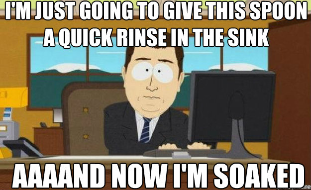 I'm just going to give this spoon a quick rinse in the sink AAAAND now I'm soaked  aaaand its gone