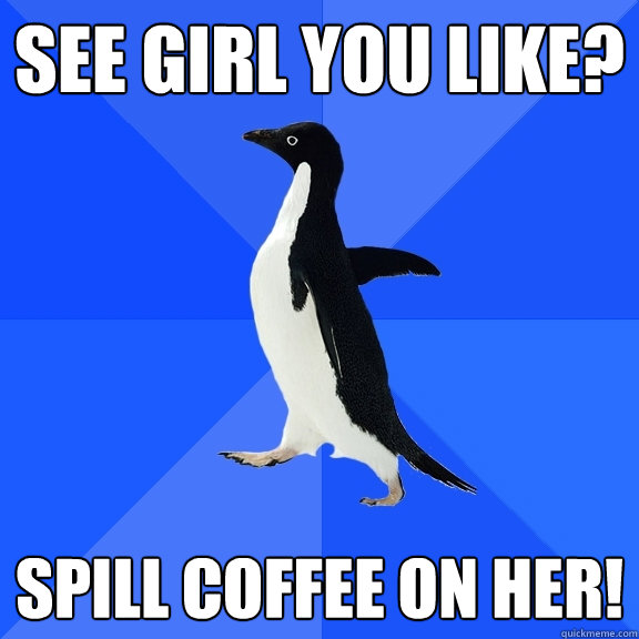 see girl you like? spill coffee on her!  Socially Awkward Penguin