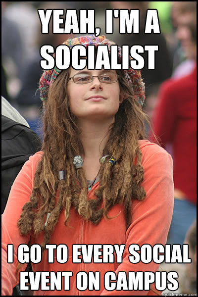 Yeah, I'm a socialist I go to every social event on campus  College Liberal