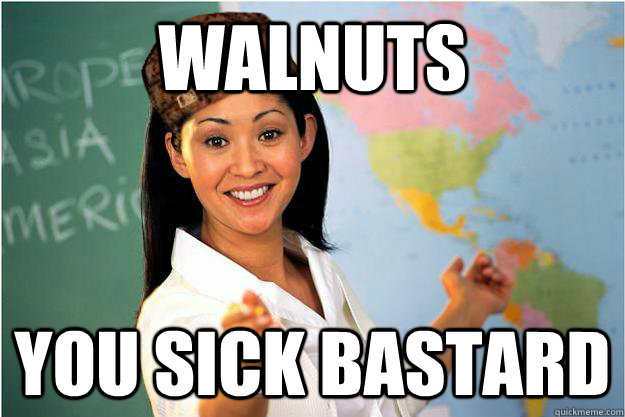 Walnuts you sick bastard  Scumbag Teacher