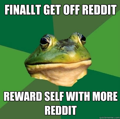 finallt get off reddit reward self with more reddit  Foul Bachelor Frog