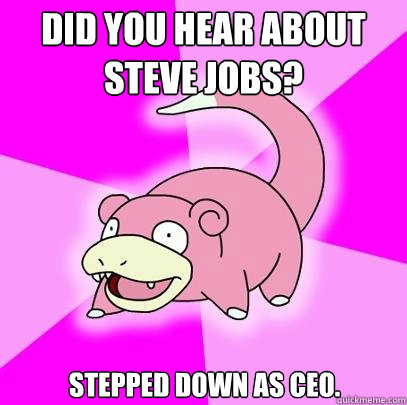Did you hear about Steve Jobs? Stepped down as CEO.  Slowpoke