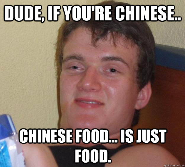 Dude, if you're chinese.. Chinese food... is just food.  10 Guy
