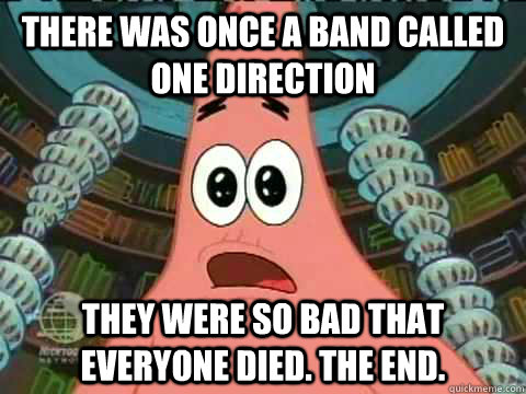 There was once a band called One Direction They were so bad that everyone died. The End.   