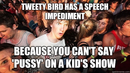 Tweety Bird has a speech impediment Because you can't say 'pussy' on a kid's show   Sudden Clarity Clarence