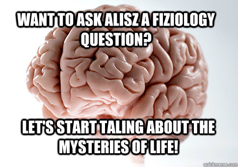 Want to ask Alisz a fiziology question? let's start taling about the mysteries of life!   Scumbag Brain