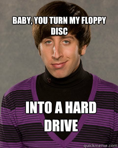 Baby, you turn my floppy disc Into a hard drive  