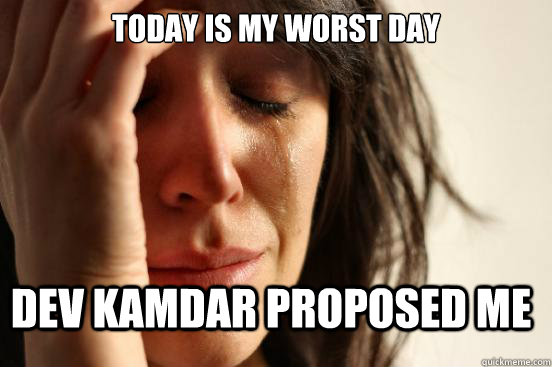 today is my worst day dev kamdar proposed me  First World Problems