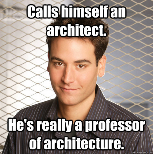 Calls himself an architect. He's really a professor of architecture.  Scumbag Ted Mosby
